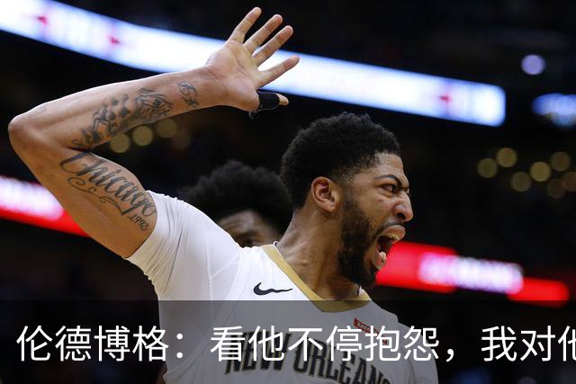 伦德博格：看他不停抱怨，我对他失去所有尊重