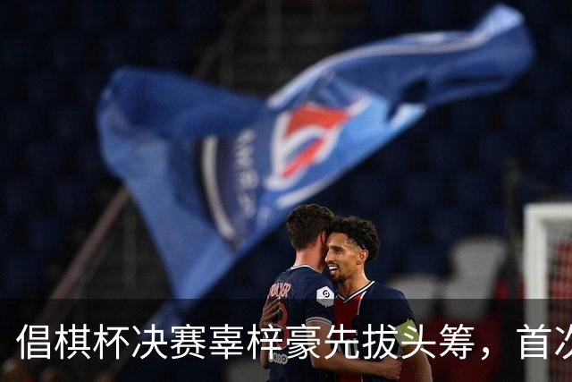 倡棋杯决赛辜梓豪先拔头筹，首次加冕近在咫尺