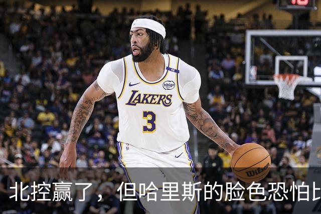 北控赢了，但哈里斯的脸色恐怕比输了还难看