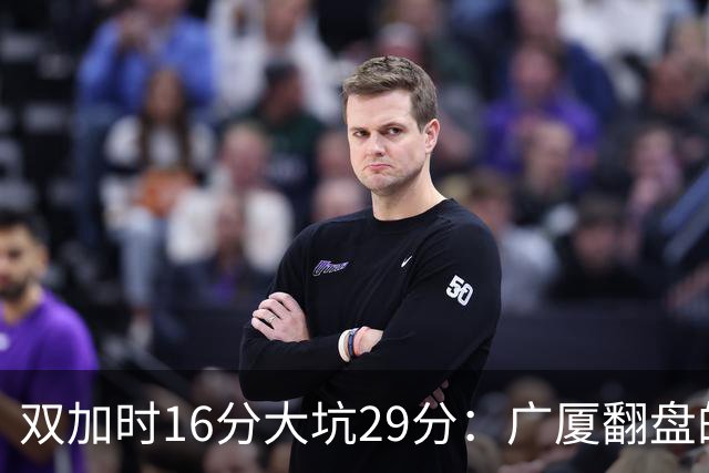双加时16分大坑29分：广厦翻盘的第一推力不在外援了 3人优秀
