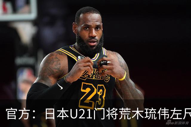 官方：日本U21门将荒木琉伟左尺骨鹰嘴骨折