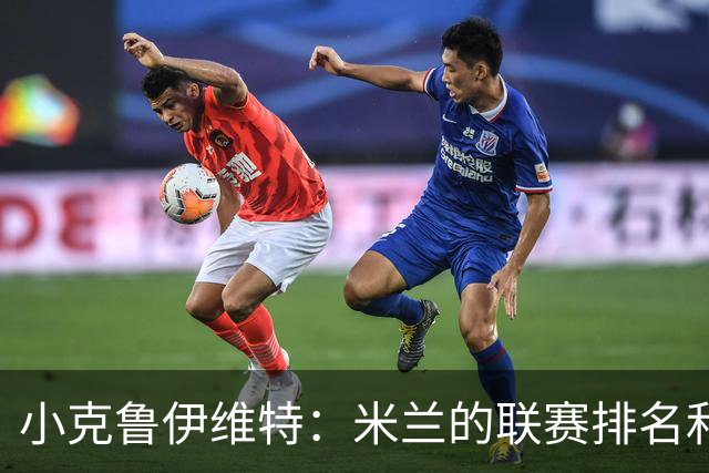 小克鲁伊维特：米兰的联赛排名和状态都很好，这会是强强对话