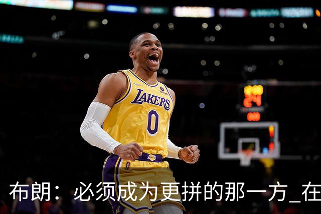布朗：必须成为更拼的那一方 在NBA你不拼就可能被狠狠教训