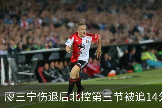 廖三宁伤退后北控第三节被追14分，接应体系为何屡屡失灵？