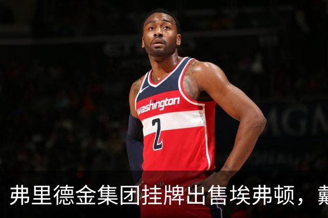 弗里德金集团挂牌出售埃弗顿，戴尔家族入局竞购