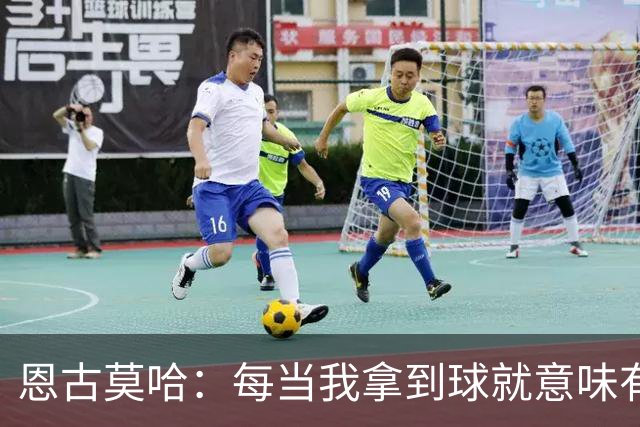 恩古莫哈：每当我拿到球就意味有机会突破，无论如何都会勇敢尝试