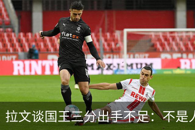 拉文谈国王三分出手不足：不是人人都能持球投3分 需有人创造机会