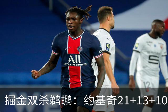 掘金双杀鹈鹕：约基奇21+13+10 200次三双里程碑历史第二人