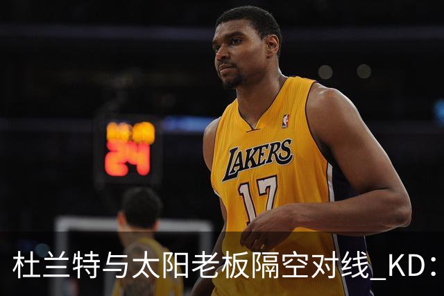 杜兰特与太阳老板隔空对线 KD：我36岁仍在巅峰状态