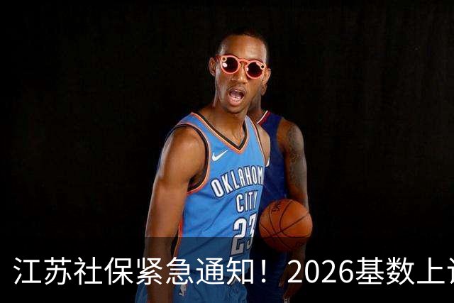 江苏社保紧急通知！2026基数上调、1–9月差额补缴！四类误区讲清