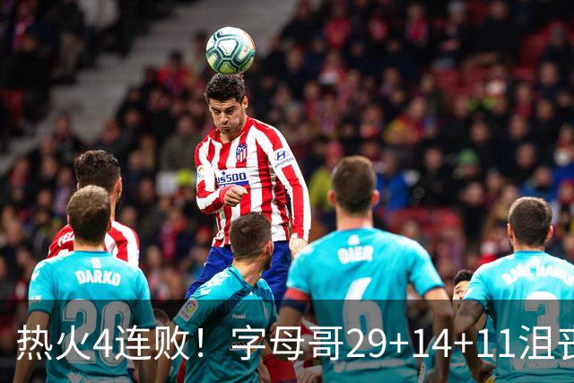 热火4连败！字母哥29+14+11沮丧无奈，阿德巴约仅8分，勇士旧将也难辞其咎