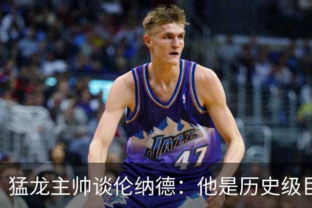 猛龙主帅谈伦纳德：他是历史级巨星 能让全队脱胎换骨