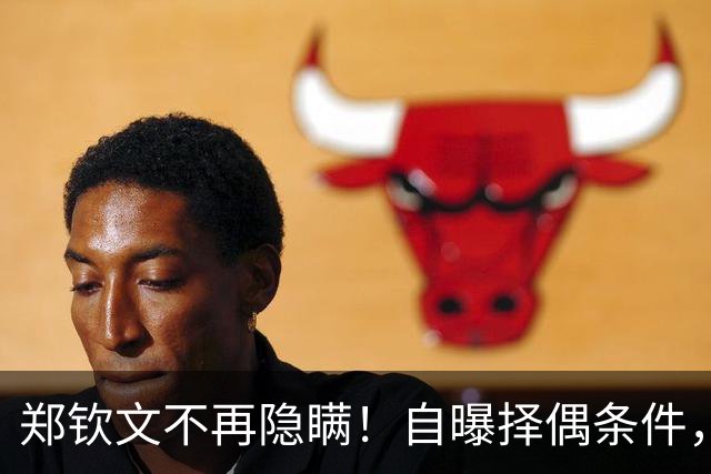 郑钦文不再隐瞒！自曝择偶条件，无关金钱无关地位，原因在这四点