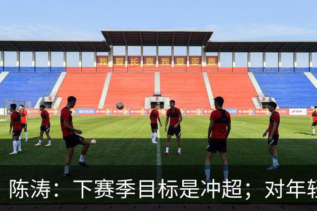 陈涛：下赛季目标是冲超；对年轻球员表现感到满意