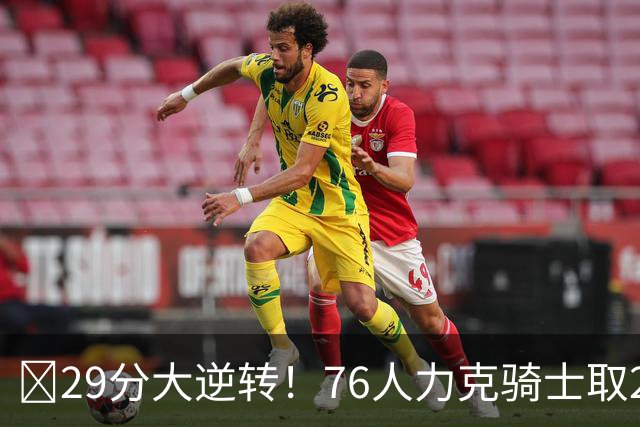 🏀29分大逆转！76人力克骑士取2连胜 四巨头砍94分 米切尔32+9