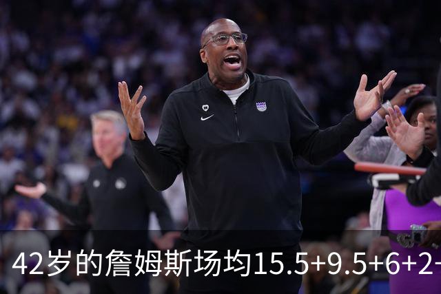42岁的詹姆斯场均15.5+9.5+6+2+1，他到底什么时候才会老？