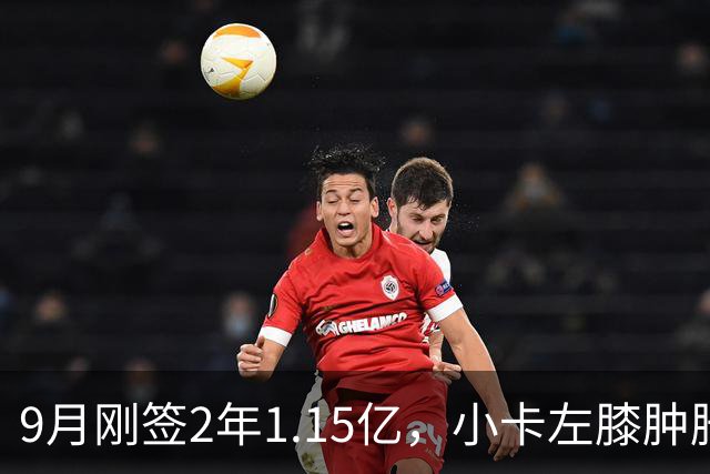9月刚签2年1.15亿，小卡左膝肿胀至少缺一周