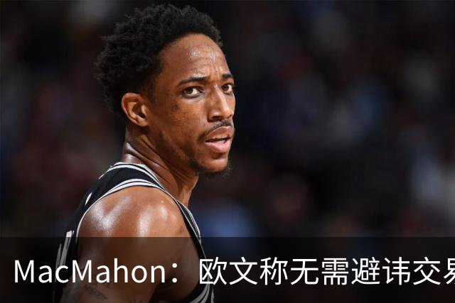 MacMahon：欧文称无需避讳交易流言 不愿把负能量带进更衣室