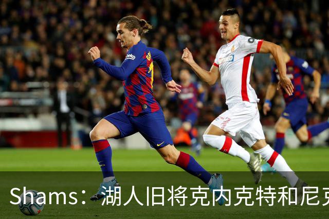 Shams：湖人旧将克内克特和尼克斯达成一份双向合同